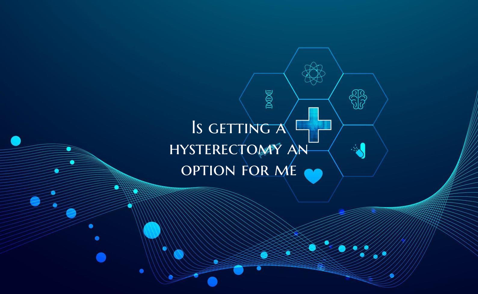 Is getting a hysterectomy an option for me